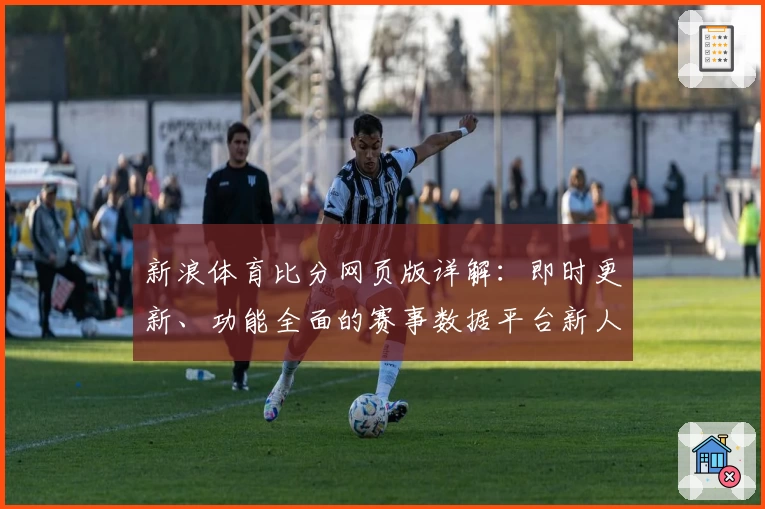 新浪体育比分网页版详解：即时更新、功能全面的赛事数据平台新人指南