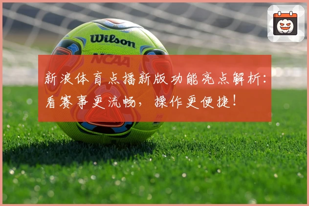 新浪体育点播新版功能亮点解析:看赛事更流畅,操作更便捷!