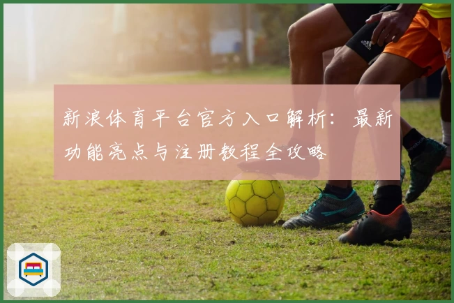 新浪体育平台官方入口解析：最新功能亮点与注册教程全攻略