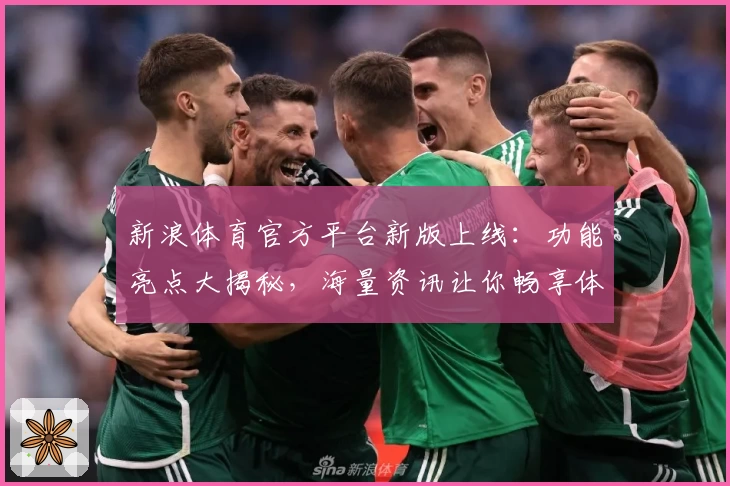 新浪体育官方平台新版上线：功能亮点大揭秘，海量资讯让你畅享体育盛宴