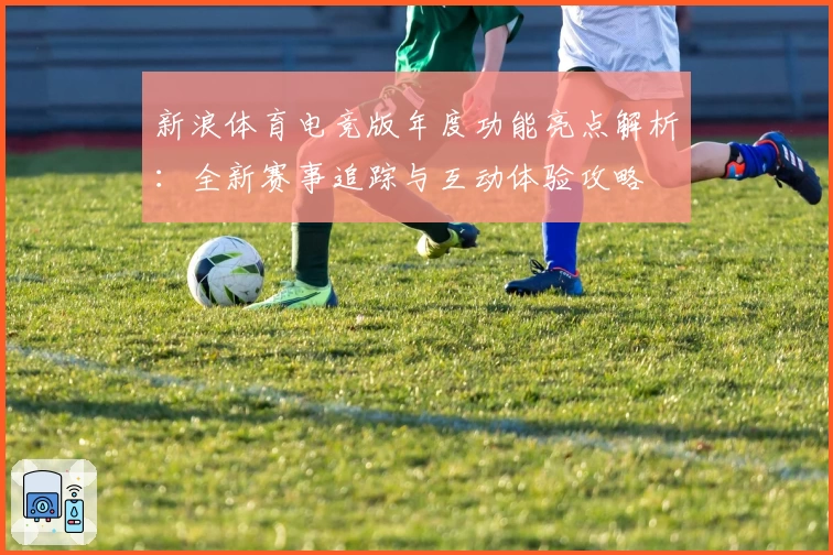 新浪体育电竞版年度功能亮点解析：全新赛事追踪与互动体验攻略