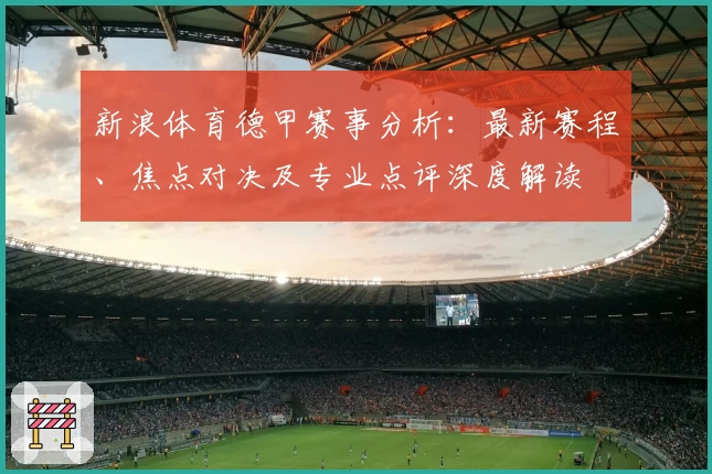 新浪体育德甲赛事分析：最新赛程、焦点对决及专业点评深度解读