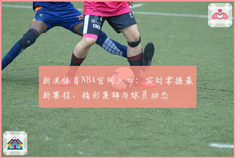 新浪体育NBA官网入口:实时掌握最新赛程、精彩集锦与球员动态