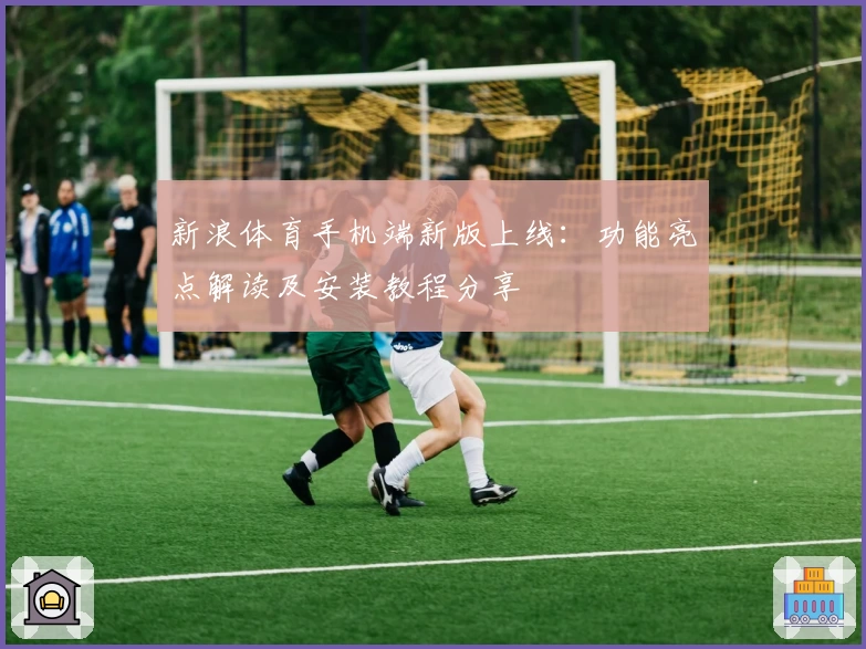 新浪体育手机端新版上线：功能亮点解读及安装教程分享