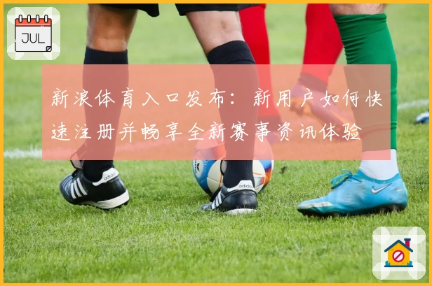 新浪体育入口发布：新用户如何快速注册并畅享全新赛事资讯体验
