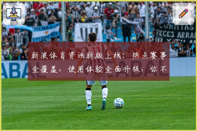 新浪体育资讯新版上线:热点赛事全覆盖,使用体验全面升级,你不可错过的精彩瞬间