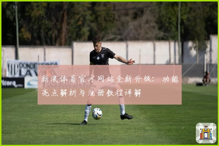 新浪体育官方网站全新升级：功能亮点解析与注册教程详解