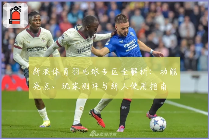 新浪体育羽毛球专区全解析：功能亮点、玩家测评与新人使用指南