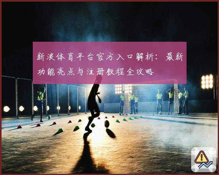 新浪体育平台官方入口解析：最新功能亮点与注册教程全攻略
