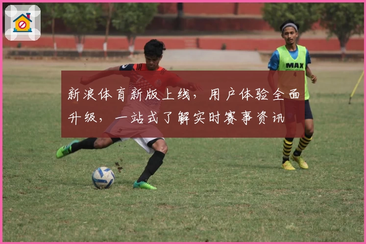 新浪体育新版上线，用户体验全面升级，一站式了解实时赛事资讯