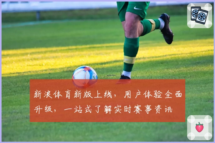 新浪体育新版上线，用户体验全面升级，一站式了解实时赛事资讯
