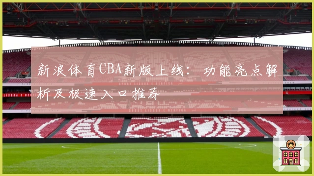 新浪体育CBA新版上线:功能亮点解析及极速入口推荐