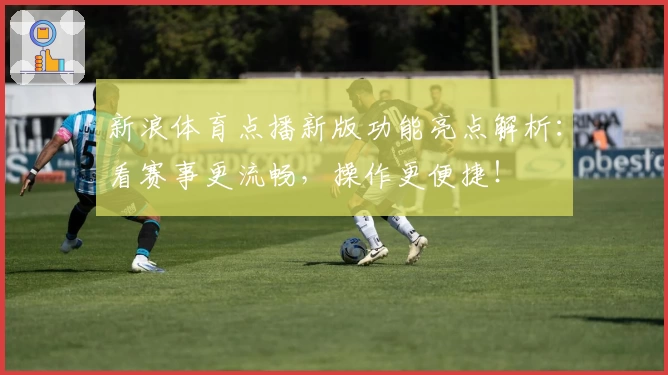 新浪体育点播新版功能亮点解析:看赛事更流畅,操作更便捷!