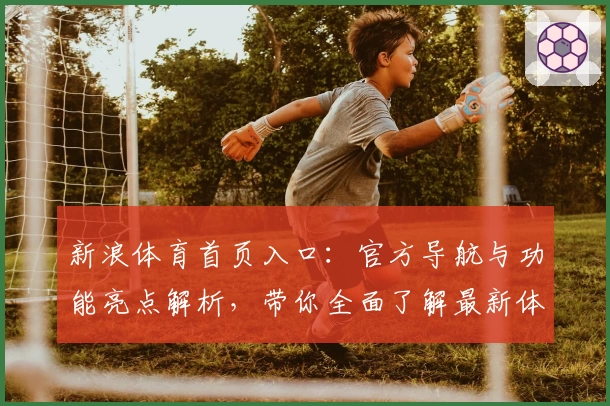 新浪体育首页入口：官方导航与功能亮点解析，带你全面了解最新体育资讯