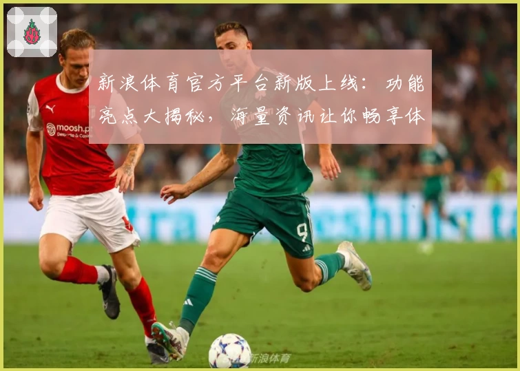 新浪体育官方平台新版上线：功能亮点大揭秘，海量资讯让你畅享体育盛宴