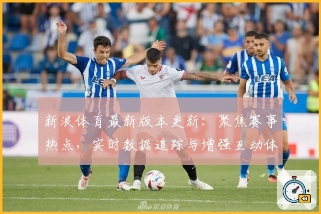新浪体育最新版本更新：聚焦赛事热点，实时数据追踪与增强互动体验全面升级