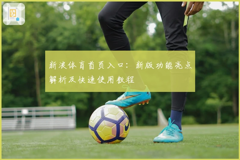 新浪体育首页入口:新版功能亮点解析及快速使用教程