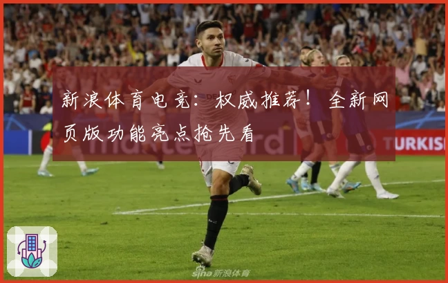 新浪体育电竞：权威推荐！全新网页版功能亮点抢先看