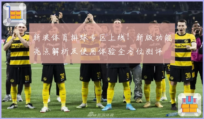 新浪体育排球专区上线！新版功能亮点解析及使用体验全方位测评