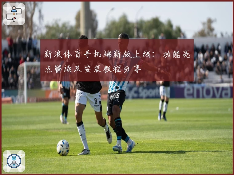 新浪体育手机端新版上线：功能亮点解读及安装教程分享