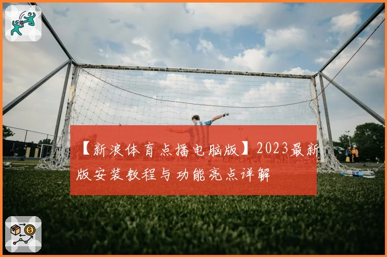 【新浪体育点播电脑版】2023最新版安装教程与功能亮点详解