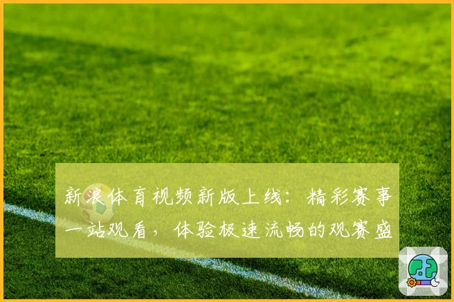 新浪体育视频新版上线：精彩赛事一站观看，体验极速流畅的观赛盛宴