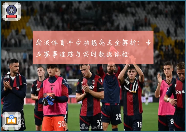 新浪体育平台功能亮点全解析：专业赛事追踪与实时数据体验