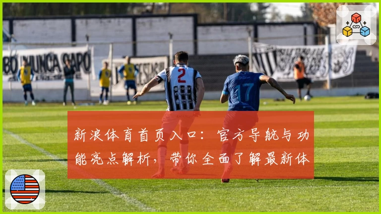新浪体育首页入口：官方导航与功能亮点解析，带你全面了解最新体育资讯