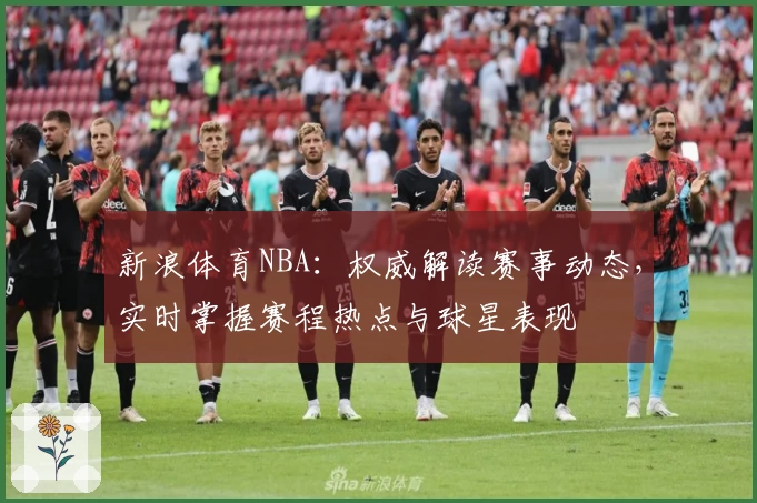 新浪体育NBA：权威解读赛事动态，实时掌握赛程热点与球星表现