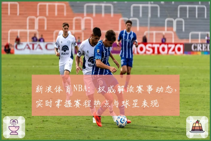 新浪体育NBA：权威解读赛事动态，实时掌握赛程热点与球星表现