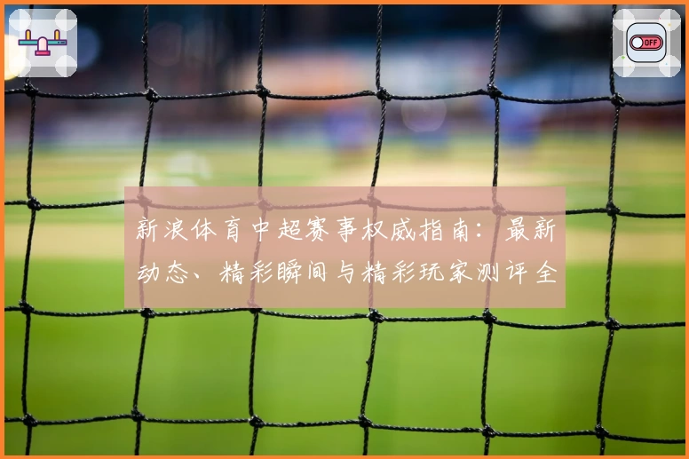 新浪体育中超赛事权威指南：最新动态、精彩瞬间与精彩玩家测评全解析