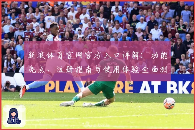 新浪体育官网官方入口详解：功能亮点、注册指南与使用体验全面测评