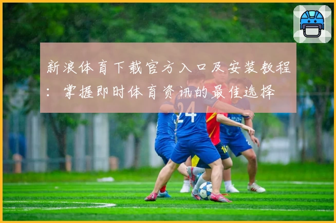 新浪体育下载官方入口及安装教程：掌握即时体育资讯的最佳选择