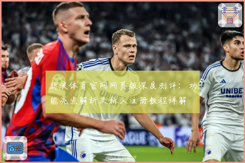 新浪体育官网网页版深度测评：功能亮点解析及新人注册教程详解