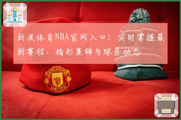 新浪体育NBA官网入口:实时掌握最新赛程、精彩集锦与球员动态