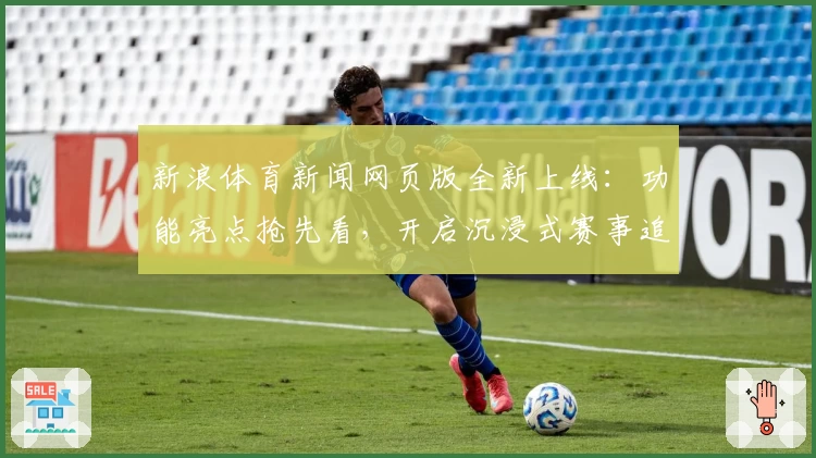 新浪体育新闻网页版全新上线：功能亮点抢先看，开启沉浸式赛事追踪新体验