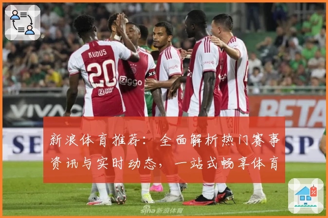 新浪体育推荐：全面解析热门赛事资讯与实时动态，一站式畅享体育爱好者的优质首选