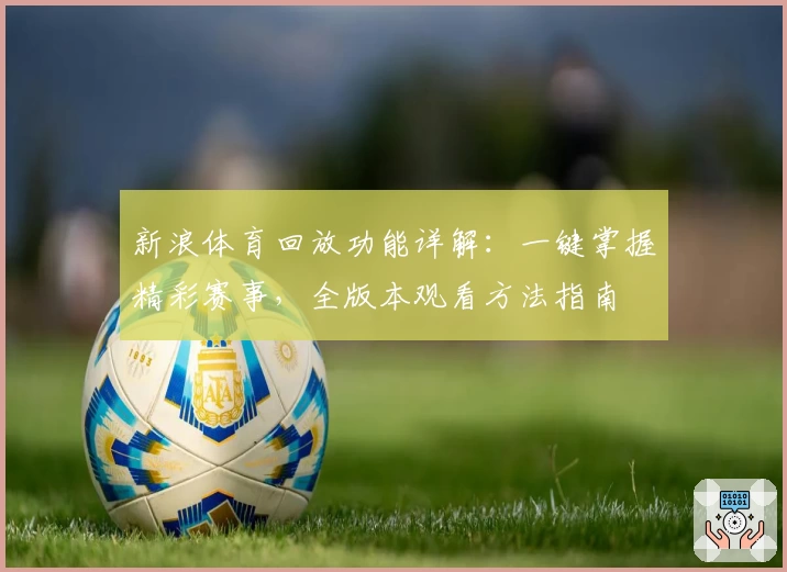 新浪体育回放功能详解：一键掌握精彩赛事，全版本观看方法指南