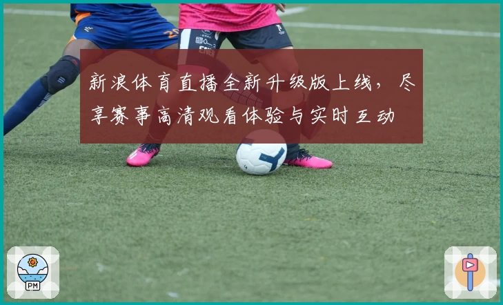 新浪体育直播全新升级版上线，尽享赛事高清观看体验与实时互动