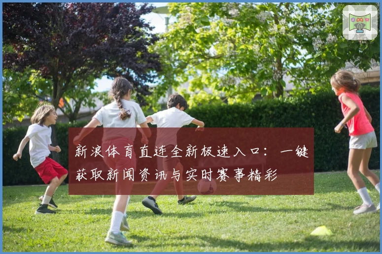 新浪体育直连全新极速入口：一键获取新闻资讯与实时赛事精彩