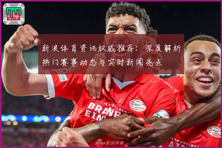 新浪体育资讯权威推荐：深度解析热门赛事动态与实时新闻亮点