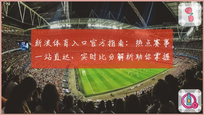 新浪体育入口官方指南:热点赛事一站直达,实时比分解析助你掌握赛场最新动态