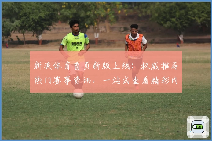 新浪体育首页新版上线：权威推荐热门赛事资讯，一站式查看精彩内容