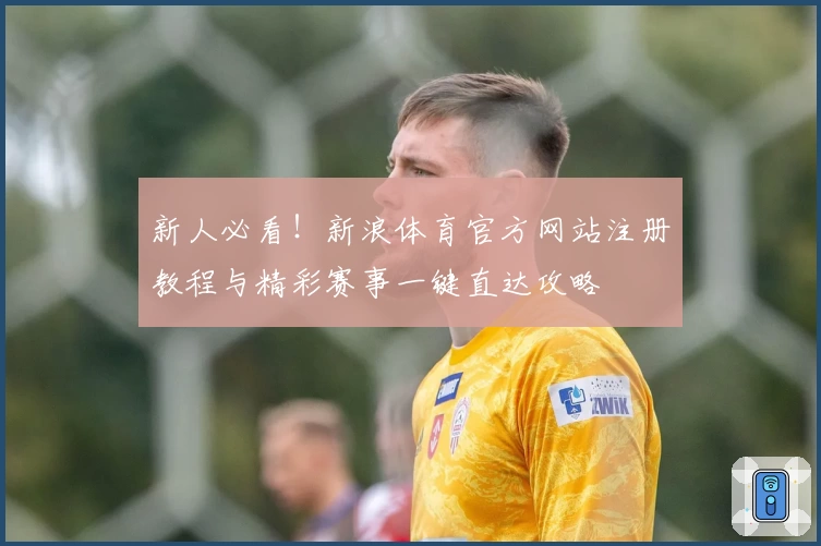 新人必看！新浪体育官方网站注册教程与精彩赛事一键直达攻略