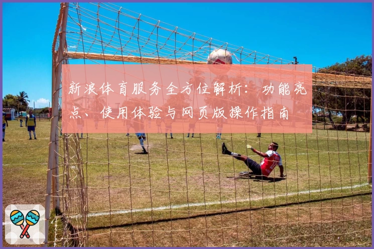 新浪体育服务全方位解析：功能亮点、使用体验与网页版操作指南