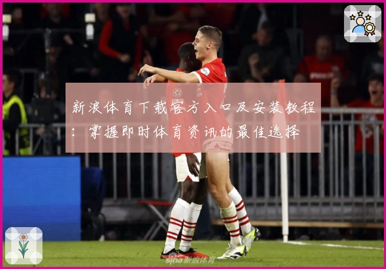 新浪体育下载官方入口及安装教程：掌握即时体育资讯的最佳选择