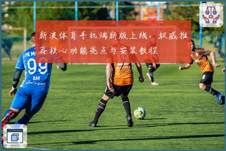 新浪体育手机端新版上线，权威推荐核心功能亮点与安装教程