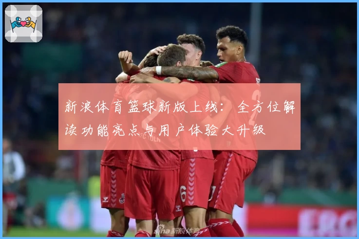 新浪体育篮球新版上线：全方位解读功能亮点与用户体验大升级