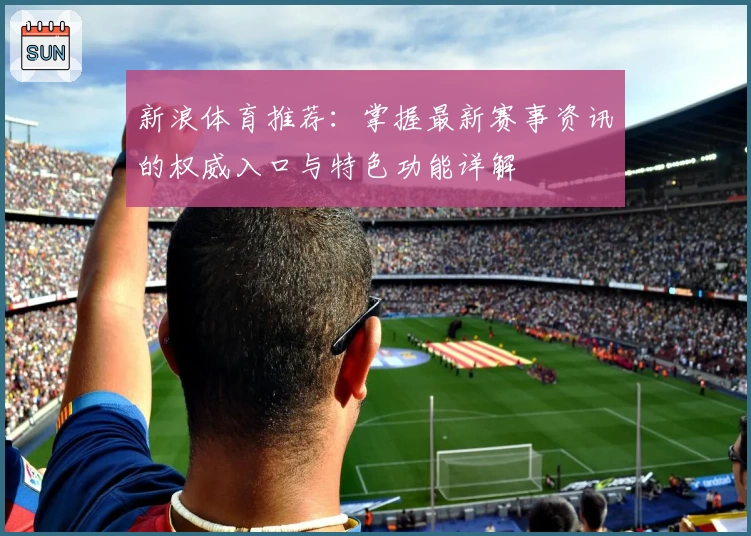 新浪体育推荐：掌握最新赛事资讯的权威入口与特色功能详解