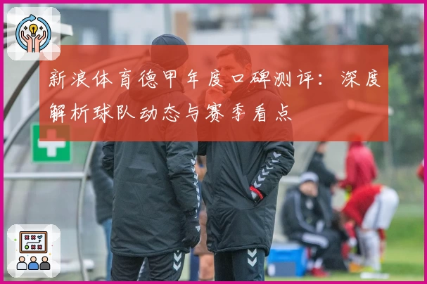 新浪体育德甲年度口碑测评:深度解析球队动态与赛季看点